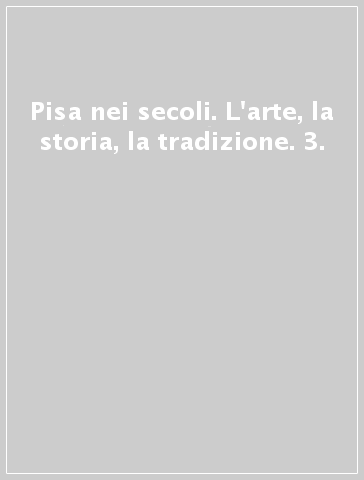 Pisa nei secoli. L'arte, la storia, la tradizione. 3.