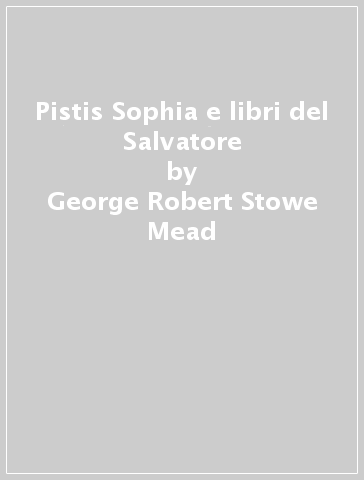 Pistis Sophia e libri del Salvatore - George Robert Stowe Mead