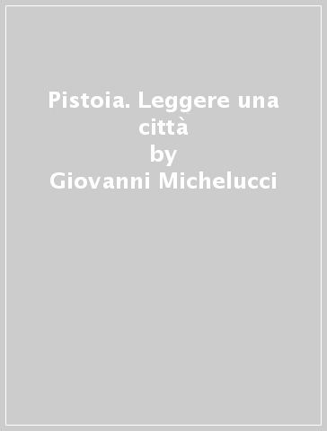 Pistoia. Leggere una città - Giovanni Michelucci - Aurelio Amendola