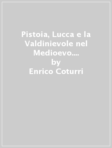 Pistoia, Lucca e la Valdinievole nel Medioevo. Raccolta di saggi - Enrico Coturri