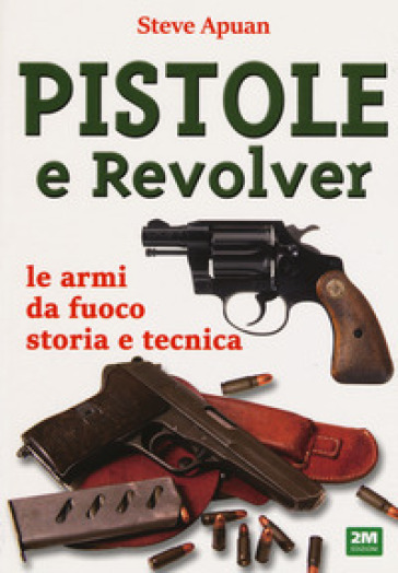 Pistole e revolver. Le armi da fuoco storia e tecnica - Steve Apuan | Manisteemra.org