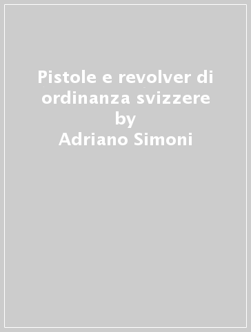 Pistole e revolver di ordinanza svizzere - Adriano Simoni