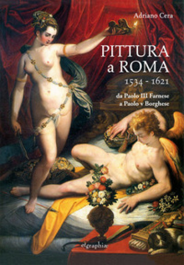 Pittura a Roma 1534-1621. Da Paolo III Farnese a Paolo V Borghese - Adriano Cera