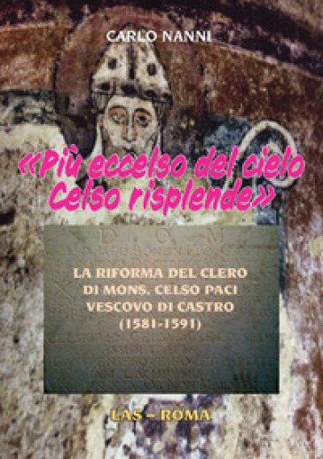 «Più eccelso del cielo Celso risplende». La riforma del clero di Mons. Celso Paci vescovo di Castro (1581-1591) - Carlo Nanni