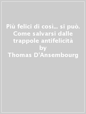 Più felici di così... si può. Come salvarsi dalle trappole antifelicità - Thomas D