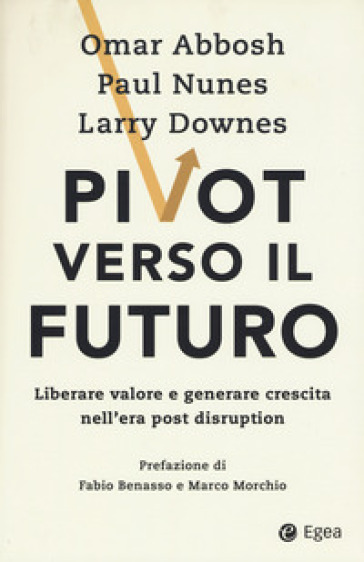 Pivot verso il futuro. Liberare valore e generare crescita nell'era post disruption - Omar Abbosh - Paul Nunes - Larry Downes