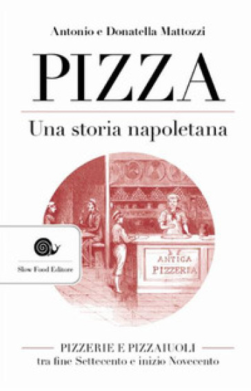 Pizza. Una storia napoletana. Pizzerie e pizzaiuoli tra fine Settecento e inizio Novecento - Antonio Mattozzi - Donatella Mattozzi