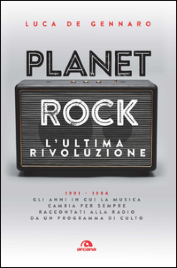 Planet rock. L'ultima rivoluzione. 1991-1994. Gli anni il cui il rock cambiava per l'ultima volta, raccontati da un programma alla radio - Luca De Gennaro