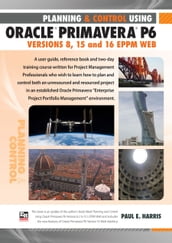Planning and Control Using Oracle Primavera P6 Versions 8, 15 and 16 EPPM Web