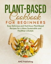 Plant-Based Cookbook for Beginners: Easy Delicious and Nutritious Plant-Based Recipes for a More Sustainable and Healthier Lifestyle