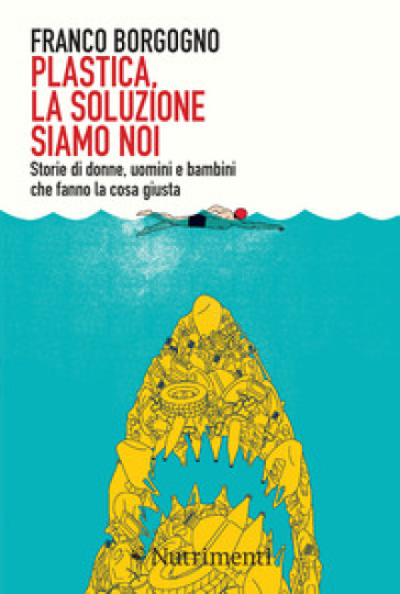 Plastica, la soluzione siamo noi. Storie di donne, uomini e bambini che fanno la cosa giusta - Franco Borgogno