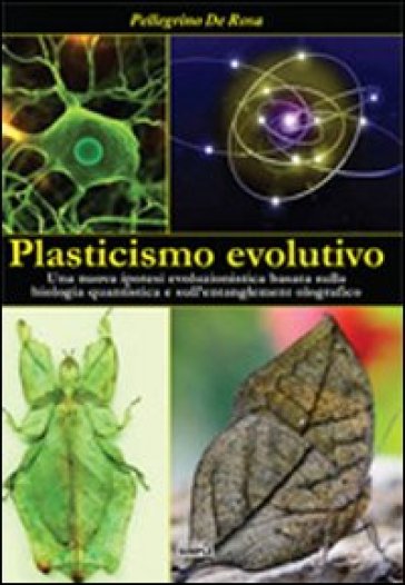 Plasticismo evolutivo. Una nuova ipotesi evoluzionistica basata sulla biologia quantistica e sull'entanglement olografico - Pellegrino De Rosa