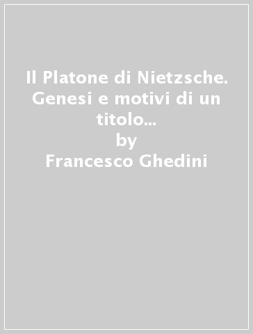 Il Platone di Nietzsche. Genesi e motivi di un titolo controverso (1864-1879) - Francesco Ghedini