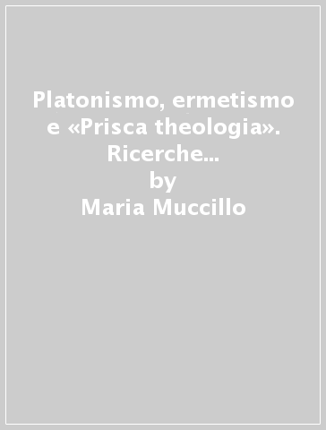 Platonismo, ermetismo e «Prisca theologia». Ricerche di storiografia filosofica rinascimentale - Maria Muccillo