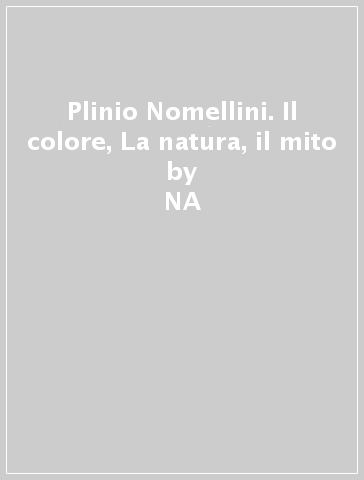 Plinio Nomellini. Il colore, La natura, il mito - Eleonora B. Nomellini  NA
