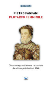 Plutarco femminile. Cinquanta grandi donne raccontate da allieve pistoiesi nel 1840