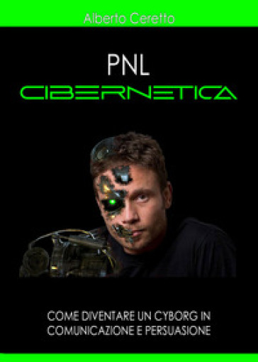 Pnl cibernetica. Come diventare un cyborg in comunicazione e persuasione - Alberto Ceretto