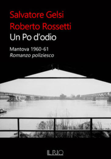 Un Po d'odio. Mantova 1960-61. Romanzo poliziesco - Salvatore Gelsi - Roberto Rossetti