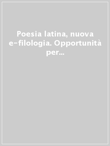 Poesia latina, nuova e-filologia. Opportunità per l'editore e l'interprete. Atti del Convegno internazionale (Perugia 13-15 settembre 2007)