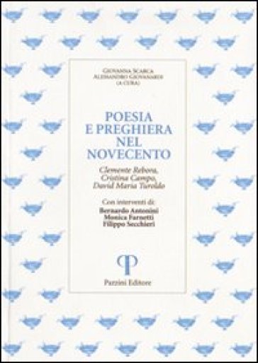 Poesia e preghiera nel '900. Clemente Rebora, Cristina Campo, David Maria Turoldo - Bernardo Antonini - Monica Farnetti - Filippo Secchieri