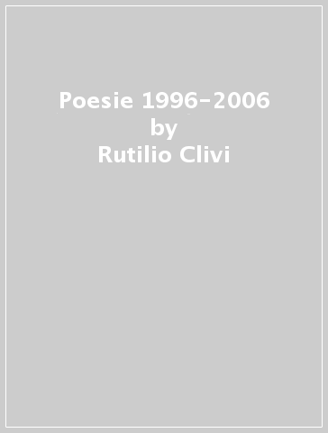 Poesie 1996-2006 - Rutilio Clivi