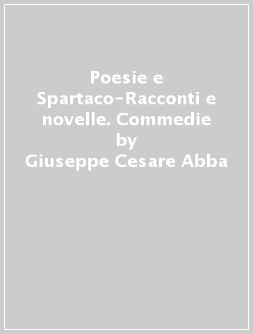 Poesie e Spartaco-Racconti e novelle. Commedie - Giuseppe Cesare Abba | 