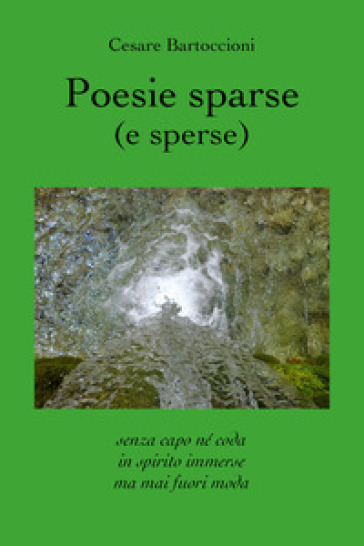 Poesie sparse (e sperse). Senza capo né coda, in spirito immerse, ma mai fuori moda - Cesare Bartoccioni