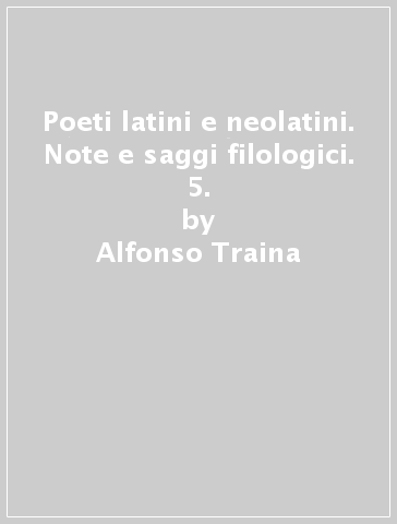 Poeti latini e neolatini. Note e saggi filologici. 5. - Alfonso Traina