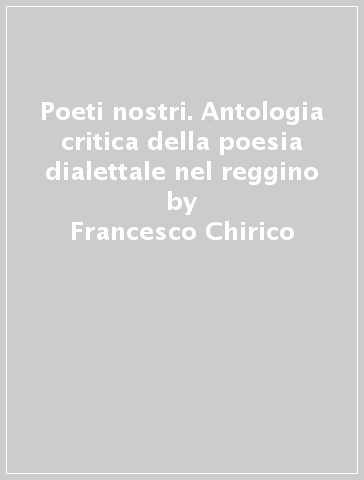 Poeti nostri. Antologia critica della poesia dialettale nel reggino - Francesco Chirico