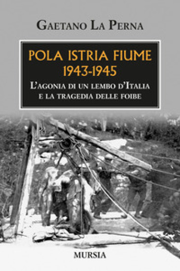 Pola Istria Fiume 1943-1945. L'agonia di un lembo d'Italia e la tragedia delle foibe - Gaetano La Perna