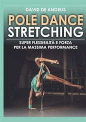 Pole dance stretching. Super flessibilità e forza per la massima performance
