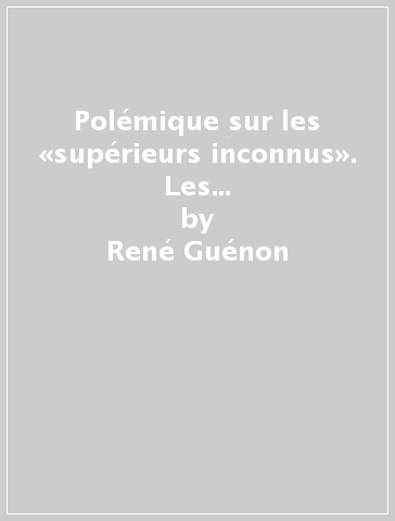 Polémique sur les «supérieurs inconnus». Les combats du Sphinx (René Guénon) avec Gustave Bord, Charles Nicoullaud et alii (La) - René Guénon - Gustave Bord - Charles Nicoullaud