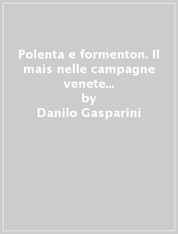 Polenta e formenton. Il mais nelle campagne venete tra XVI e XX secolo - Danilo Gasparini