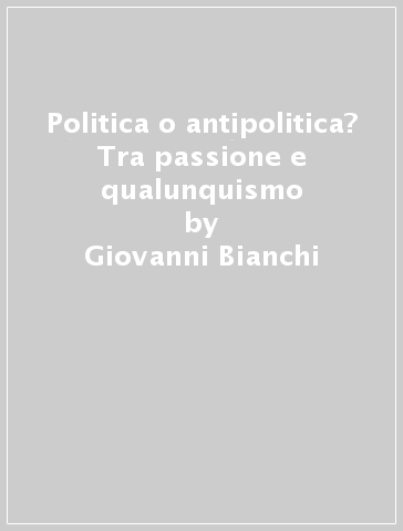 Politica o antipolitica? Tra passione e qualunquismo - Giovanni Bianchi