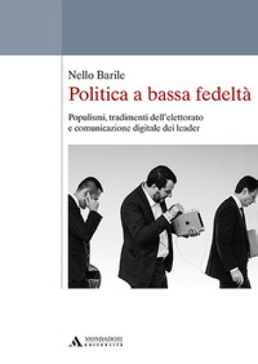 Politica a bassa fedeltà. Populismi, tradimenti dell'elettorato e comunicazione digitale dei leader - Nello Barile