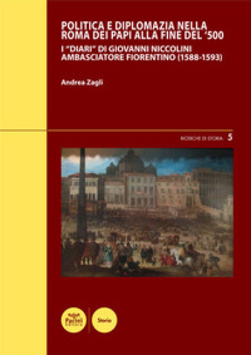 Politica e diplomazia nella Roma dei papi alla fine del '500. I «Diari» di Giovanni Niccolini ambasciatore fiorentino (1588-1593) - Andrea Zagli