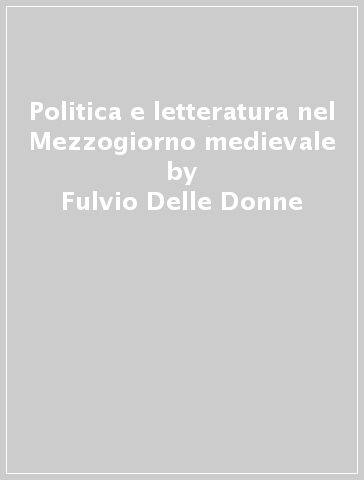 Politica e letteratura nel Mezzogiorno medievale - Fulvio Delle Donne