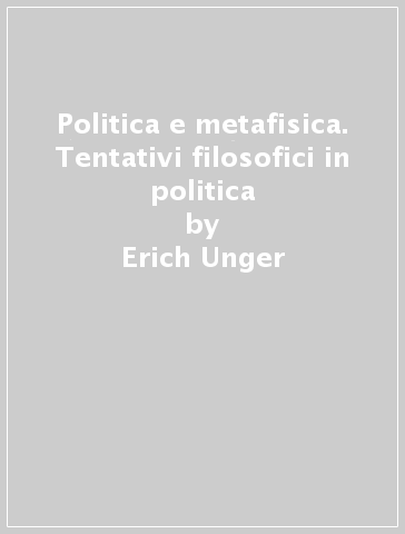 Politica e metafisica. Tentativi filosofici in politica - Erich Unger