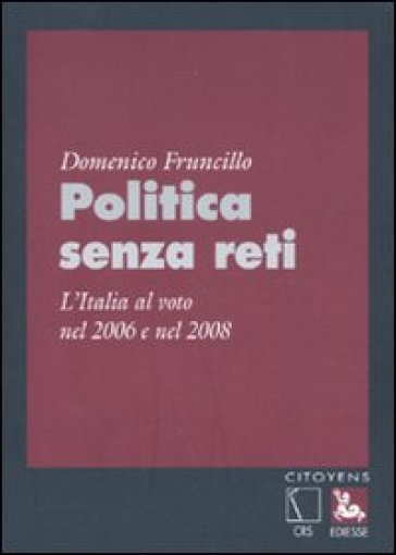 Politica senza reti. L'Italia al voto nel 2006 e nel 2008 - Domenico Fruncillo