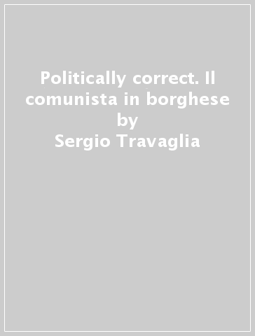Politically correct. Il comunista in borghese - Sergio Travaglia