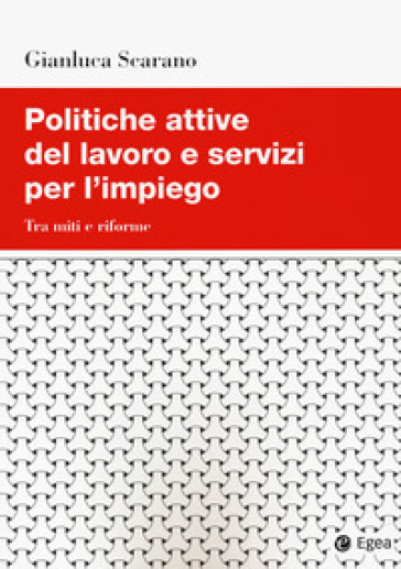 Politiche attive del lavoro e servizi per l'impiego. Tra miti e riforme - Gianluca Scarano