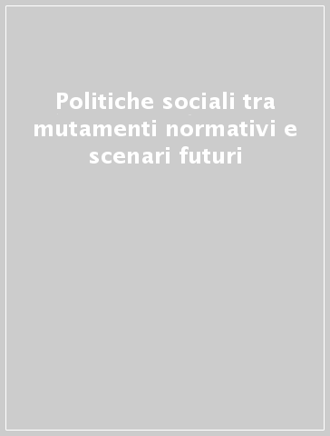 Politiche sociali tra mutamenti normativi e scenari futuri