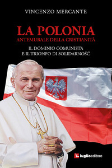 La Polonia, antemurale della cristianità. Il dominio comunista e il trionfo di Solidarnosc - Vincenzo Mercante