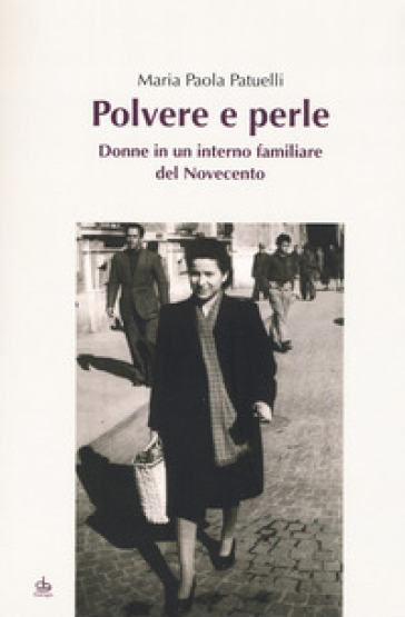 Polvere e perle. Donne in un interno familiare del Novecento - Maria Paola Patuelli