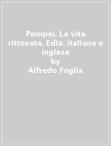 Pompei. La vita ritrovata. Ediz. italiana e inglese - Alfredo Foglia - Pio Foglia - Filippo Coarelli