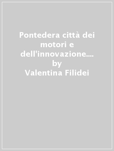 Pontedera città dei motori e dell'innovazione. Dai dirigibili ai robot. La storia dell'Istituto di BioRobotica della Scuola Superiore Sant'anna - Valentina Filidei - Michele Quirici - Enza Spadoni