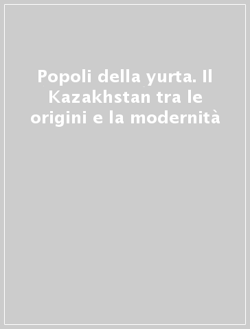 Popoli della yurta. Il Kazakhstan tra le origini e la modernità