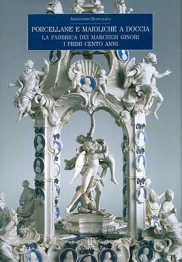 Porcellane e maioliche a doccia. La fabbrica dei marchesi Ginori. I primi cento anni - Alessandro Biancalana