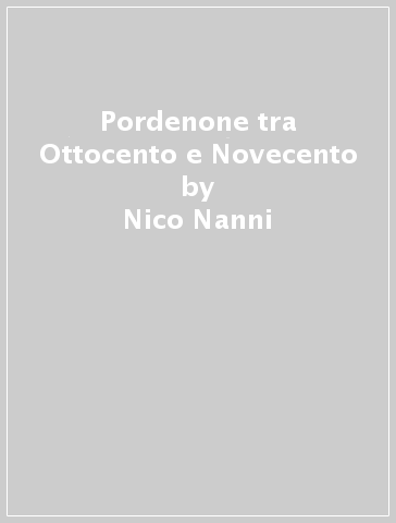 Pordenone tra Ottocento e Novecento - Nico Nanni