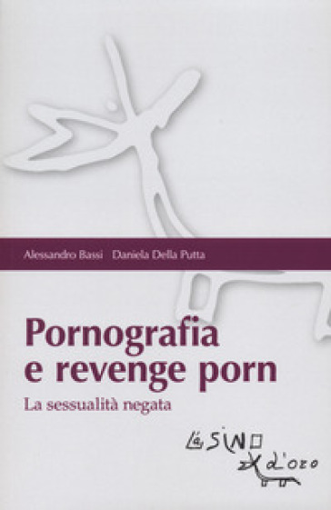 Pornografia e revenge porn. La sessualità negata - Alessandro Bassi - Daniela Della Putta